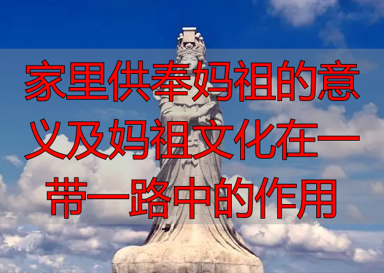 家里供奉妈祖的意义及妈祖文化在一带一路中的作用