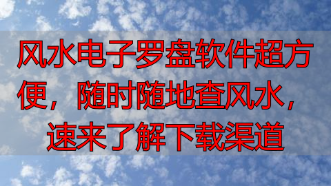 风水电子罗盘软件超方便，随时随地查风水，速来了解下载渠道