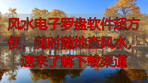 风水电子罗盘软件超方便，随时随地查风水，速来了解下载渠道