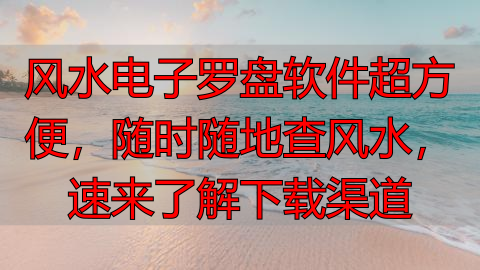 风水电子罗盘软件超方便，随时随地查风水，速来了解下载渠道