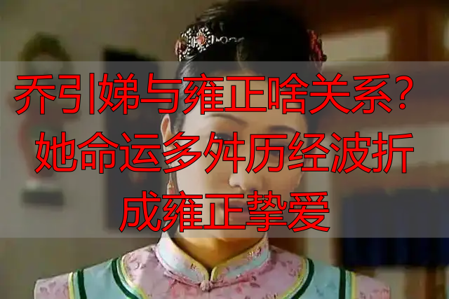 乔引娣与雍正啥关系?她命运多舛历经波折成雍正挚爱