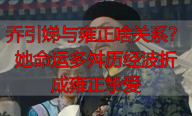 乔引娣与雍正啥关系?她命运多舛历经波折成雍正挚爱
