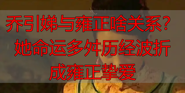 乔引娣与雍正啥关系?她命运多舛历经波折成雍正挚爱