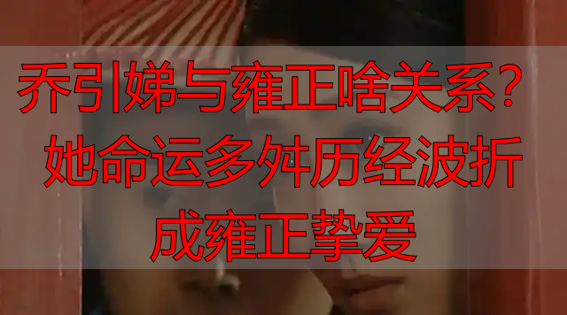 乔引娣与雍正啥关系?她命运多舛历经波折成雍正挚爱