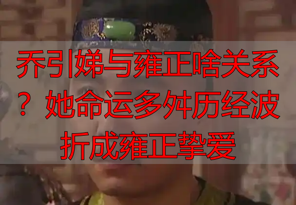 乔引娣与雍正啥关系?她命运多舛历经波折成雍正挚爱