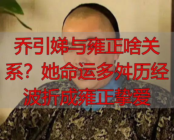 乔引娣与雍正啥关系?她命运多舛历经波折成雍正挚爱