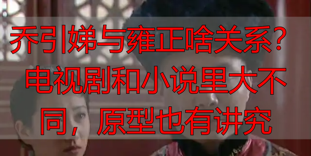 乔引娣与雍正啥关系？电视剧和小说里大不同，原型也有讲究
