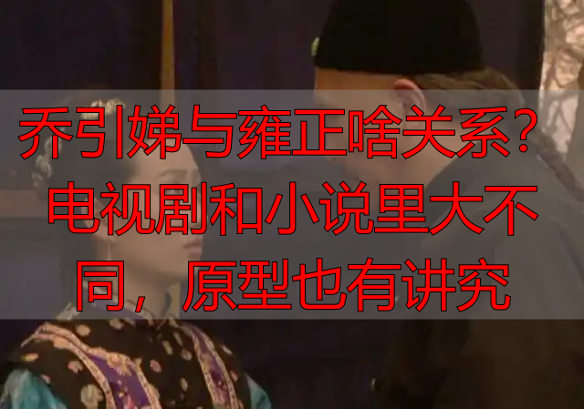 乔引娣与雍正啥关系？电视剧和小说里大不同，原型也有讲究