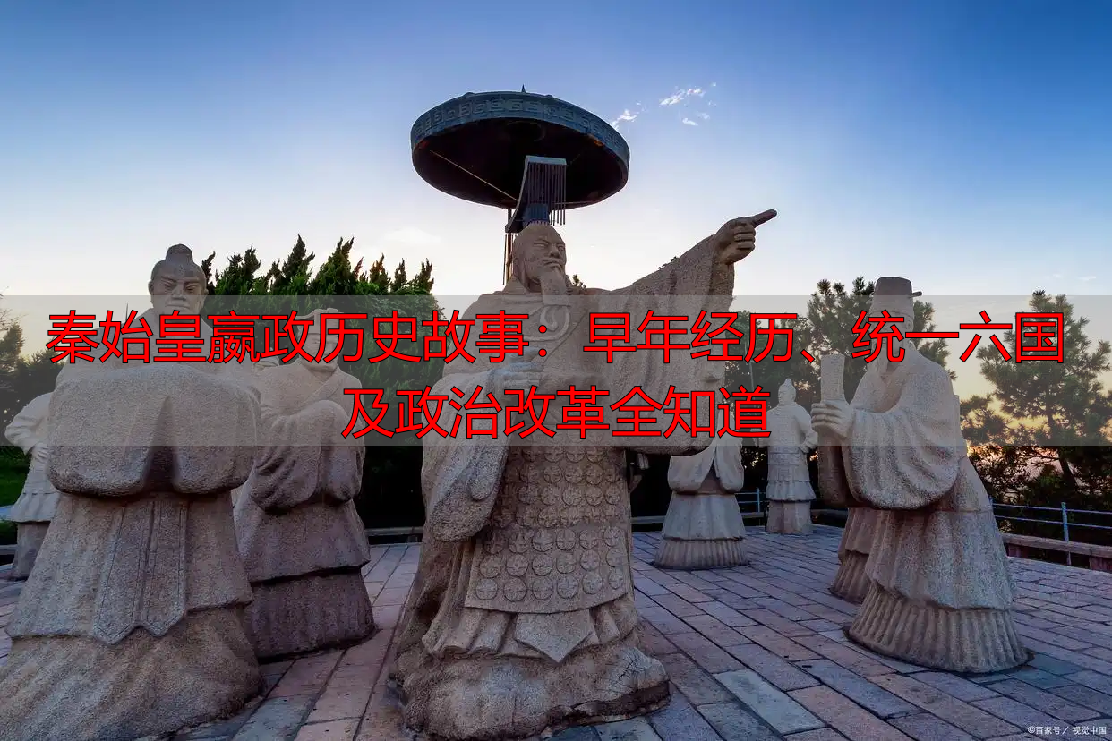 秦始皇嬴政历史故事：早年经历、统一六国及政治改革全知道