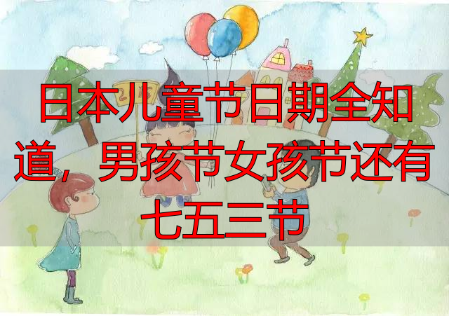 日本儿童节日期全知道，男孩节女孩节还有七五三节