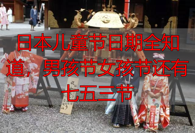 日本儿童节日期全知道，男孩节女孩节还有七五三节
