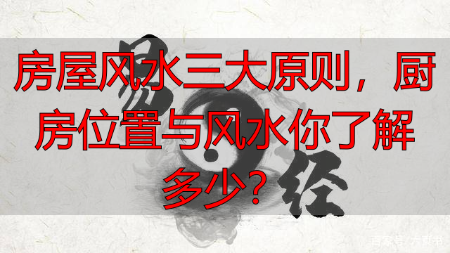 房屋风水三大原则，厨房位置与风水你了解多少？