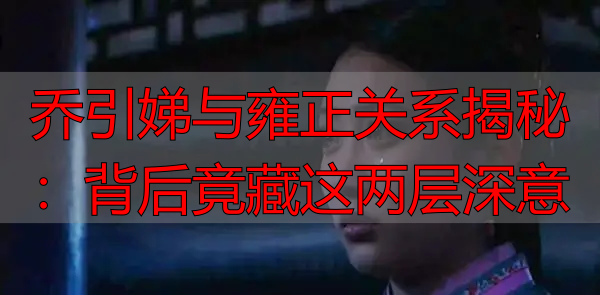 乔引娣与雍正关系揭秘：背后竟藏这两层深意