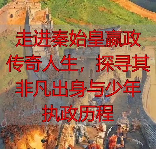 走进秦始皇嬴政传奇人生，探寻其非凡出身与少年执政历程