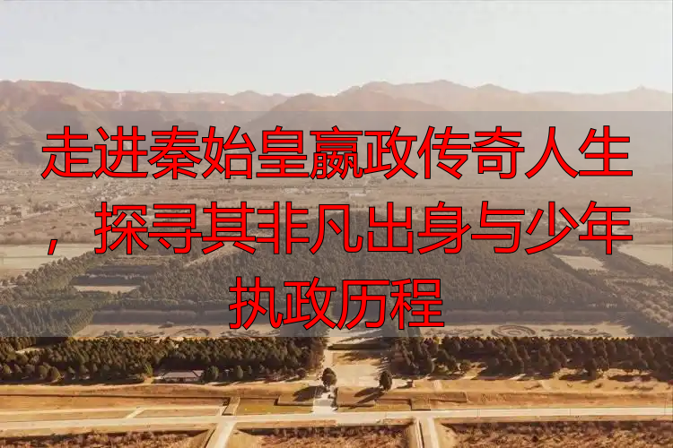 走进秦始皇嬴政传奇人生，探寻其非凡出身与少年执政历程