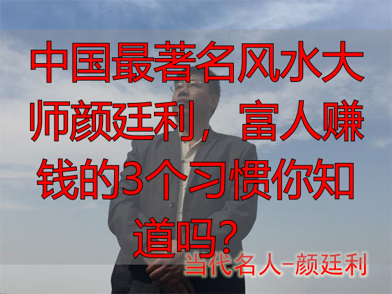 中国最著名风水大师颜廷利，富人赚钱的3个习惯你知道吗？