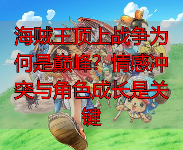 海贼王顶上战争为何是巅峰？情感冲突与角色成长是关键