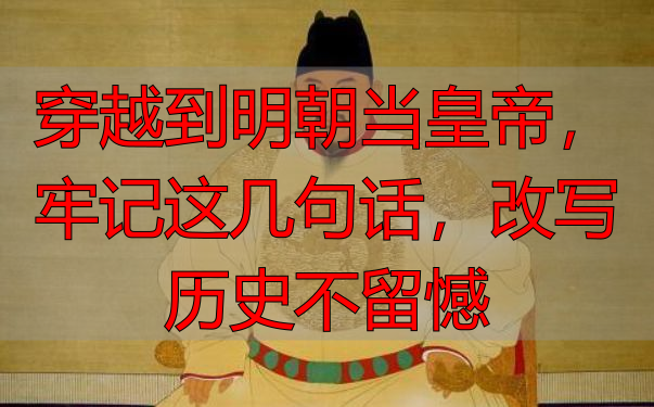 穿越到明朝当皇帝，牢记这几句话，改写历史不留憾