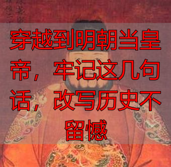 穿越到明朝当皇帝，牢记这几句话，改写历史不留憾