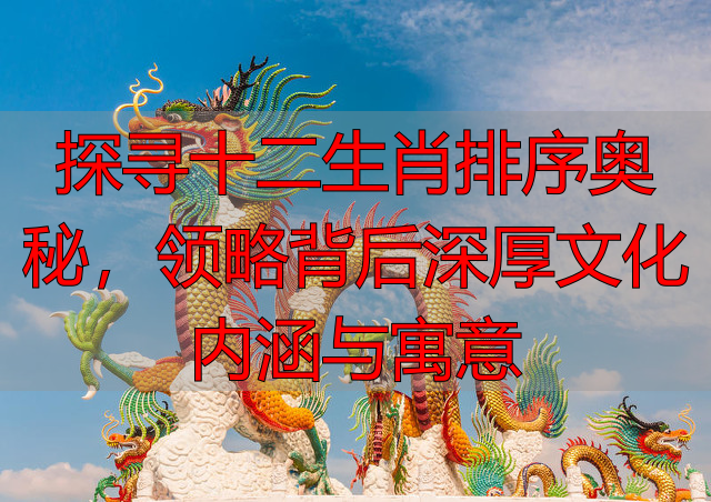 探寻十二生肖排序奥秘，领略背后深厚文化内涵与寓意