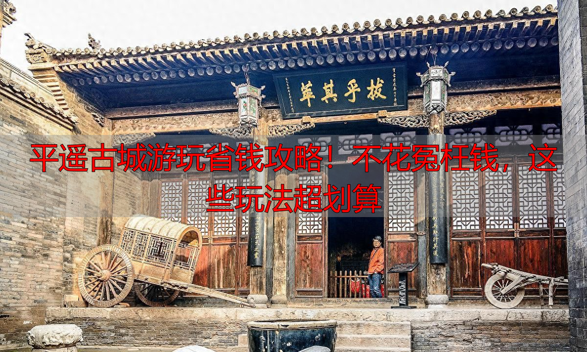 平遥古城游玩省钱攻略！不花冤枉钱，这些玩法超划算