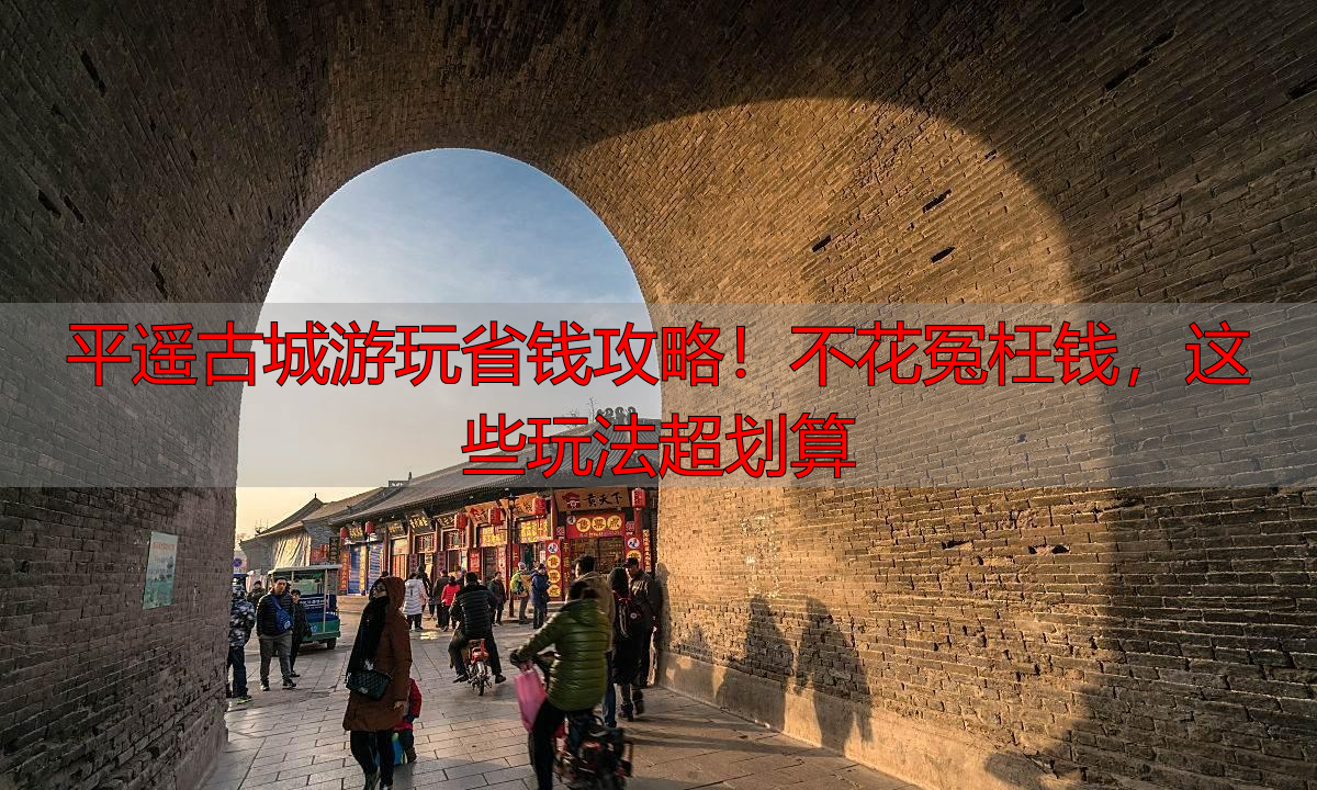 平遥古城游玩省钱攻略！不花冤枉钱，这些玩法超划算