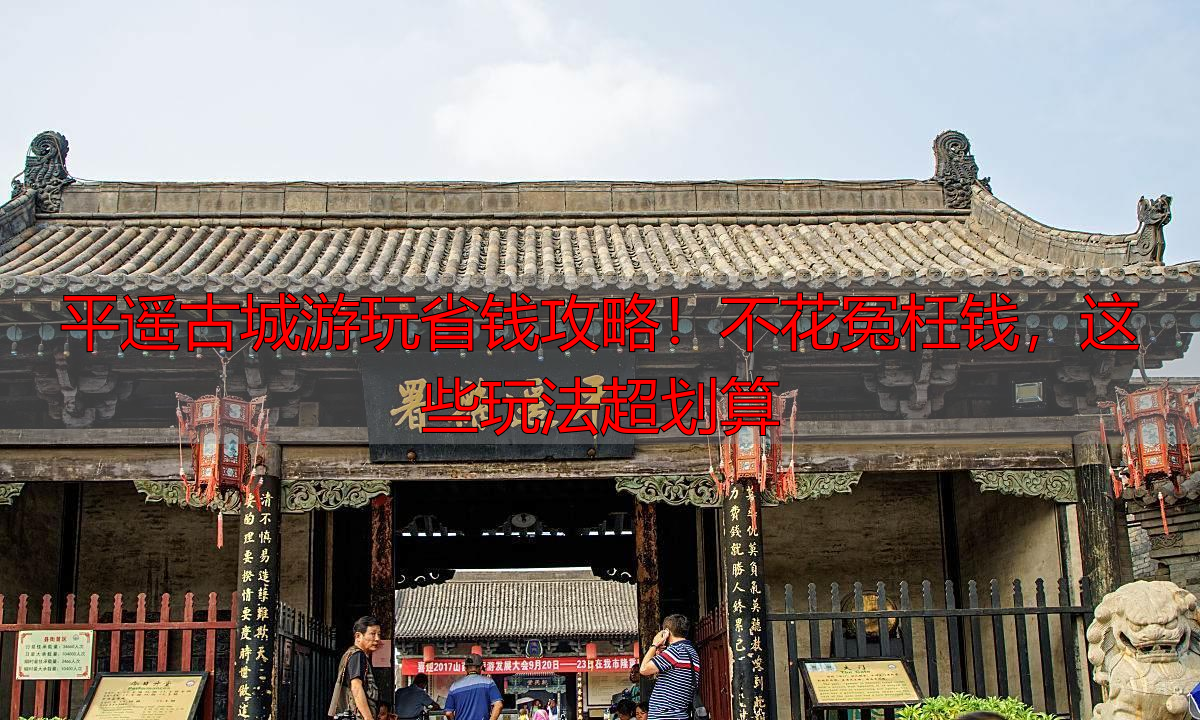 平遥古城游玩省钱攻略！不花冤枉钱，这些玩法超划算