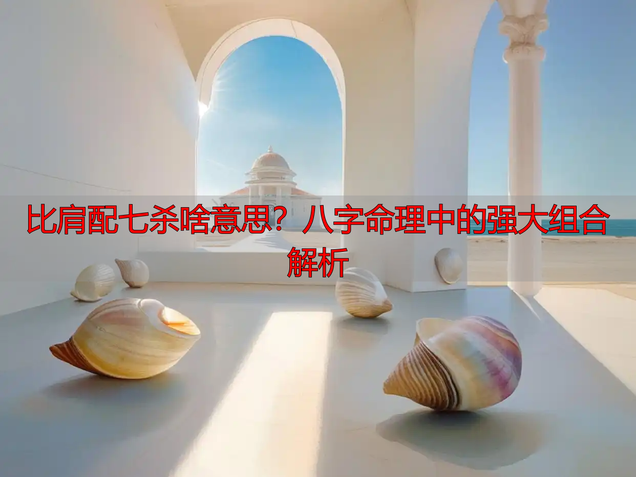 比肩配七杀啥意思?八字命理中的强大组合解析