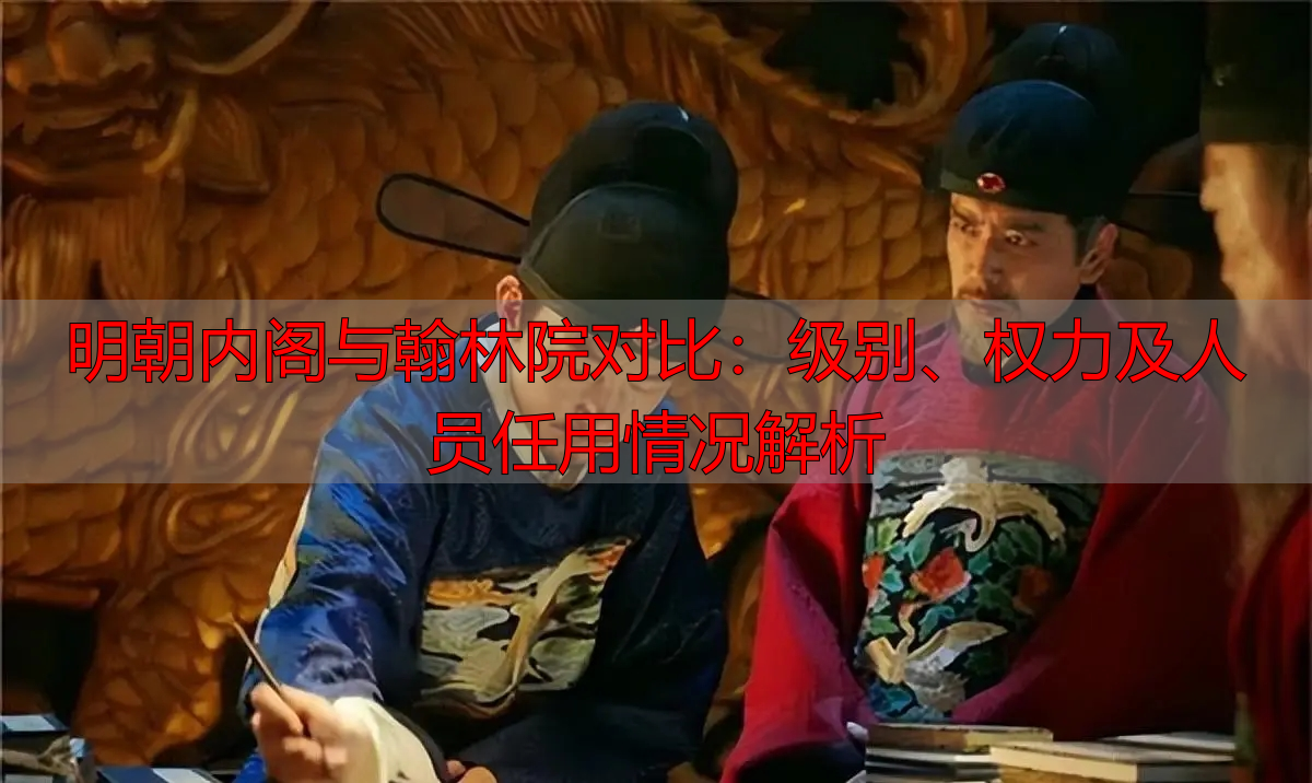 明朝内阁与翰林院对比:级别、权力及人员任用情况解析