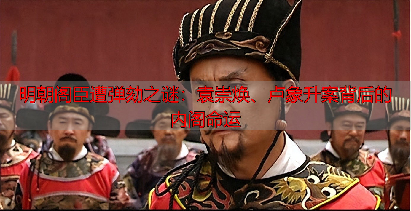 明朝阁臣遭弹劾之谜：袁崇焕、卢象升案背后的内阁命运