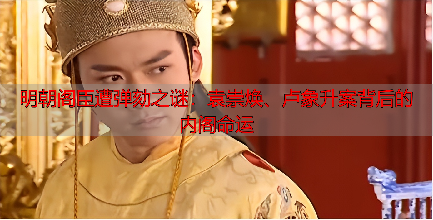 明朝阁臣遭弹劾之谜：袁崇焕、卢象升案背后的内阁命运