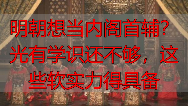 明朝想当内阁首辅?光有学识还不够,这些软实力得具备