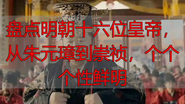 盘点明朝十六位皇帝，从朱元璋到崇祯，个个个性鲜明