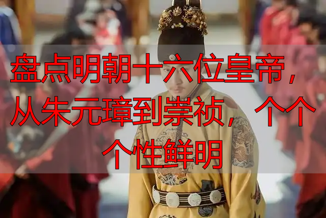 盘点明朝十六位皇帝，从朱元璋到崇祯，个个个性鲜明