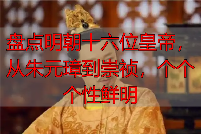 盘点明朝十六位皇帝，从朱元璋到崇祯，个个个性鲜明