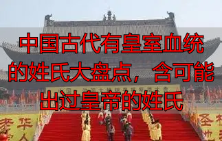 中国古代有皇室血统的姓氏大盘点，含可能出过皇帝的姓氏