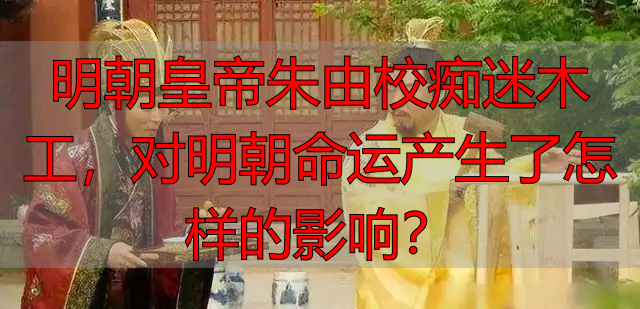 明朝皇帝朱由校痴迷木工，对明朝命运产生了怎样的影响？