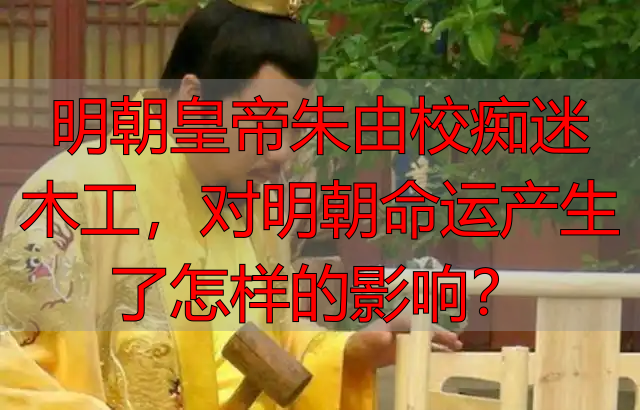 明朝皇帝朱由校痴迷木工，对明朝命运产生了怎样的影响？