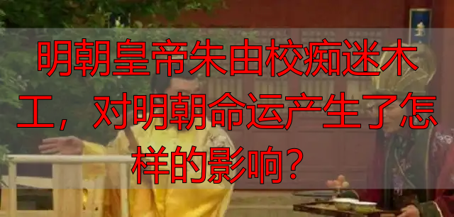 明朝皇帝朱由校痴迷木工，对明朝命运产生了怎样的影响？
