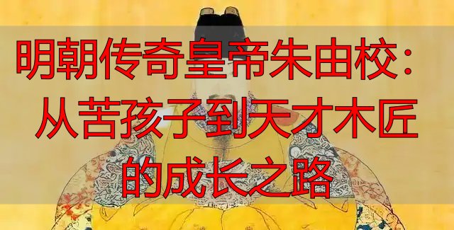 明朝传奇皇帝朱由校：从苦孩子到天才木匠的成长之路