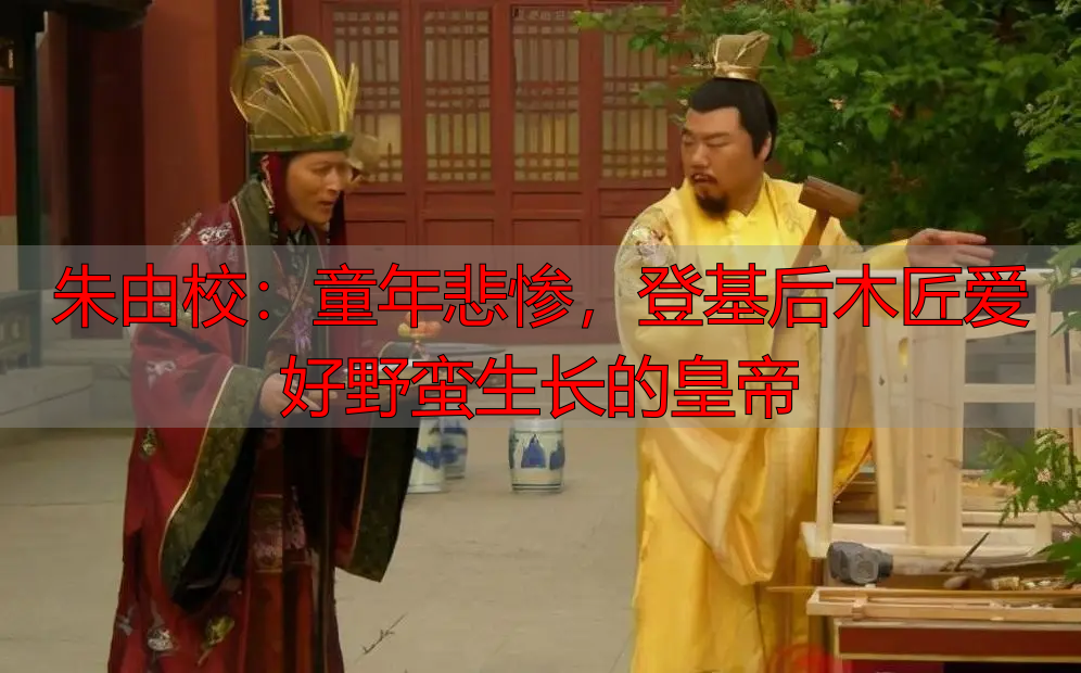 朱由校：童年悲惨，登基后木匠爱好野蛮生长的皇帝
