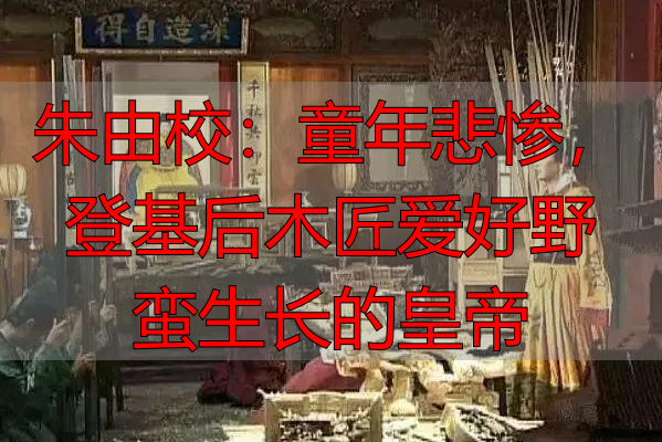 朱由校：童年悲惨，登基后木匠爱好野蛮生长的皇帝