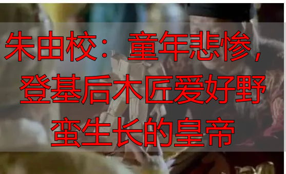 朱由校：童年悲惨，登基后木匠爱好野蛮生长的皇帝