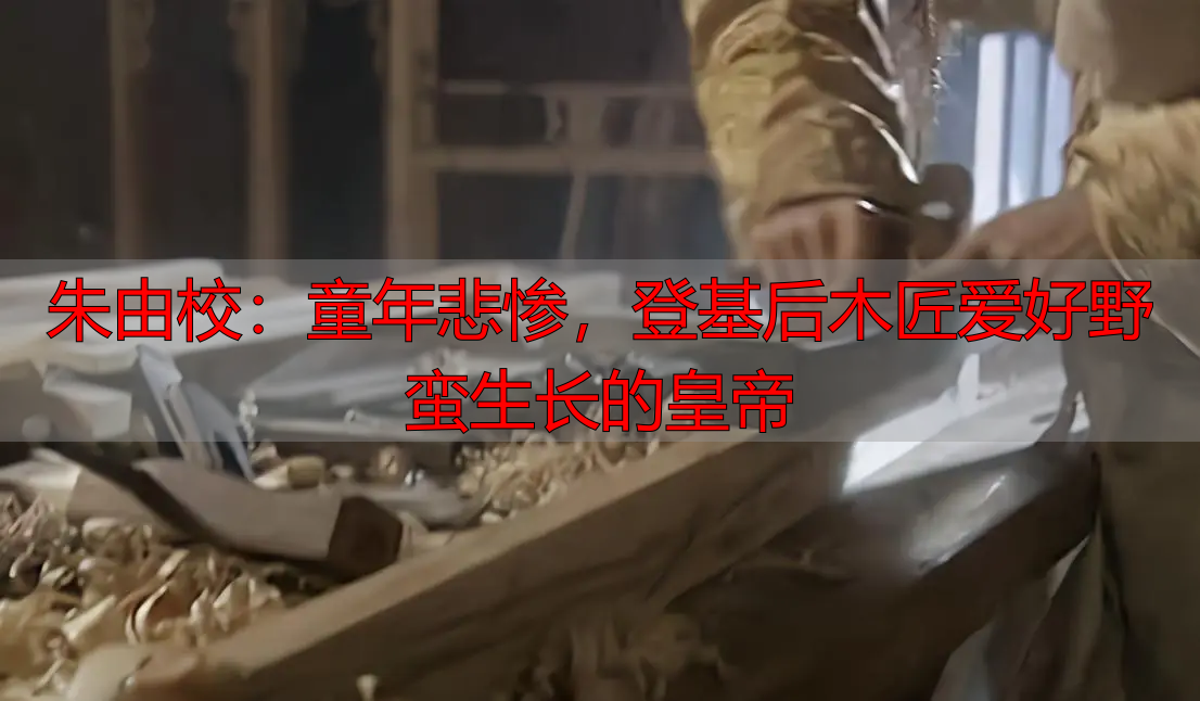 朱由校：童年悲惨，登基后木匠爱好野蛮生长的皇帝