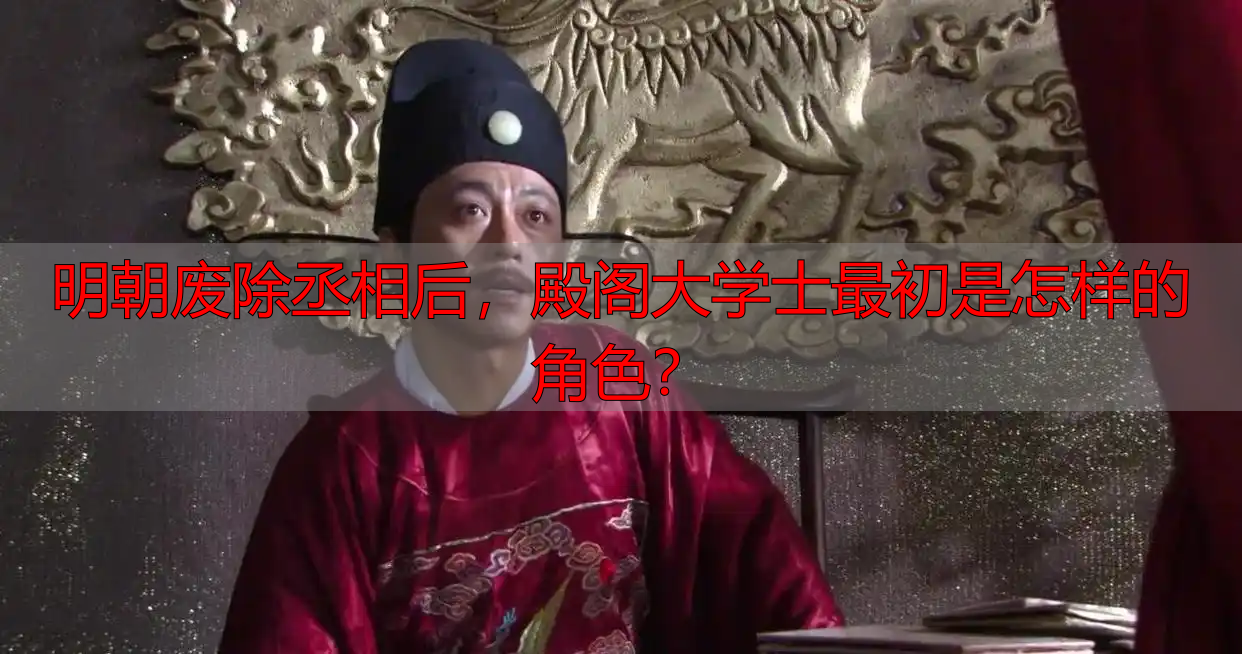 明朝废除丞相后，殿阁大学士最初是怎样的角色？