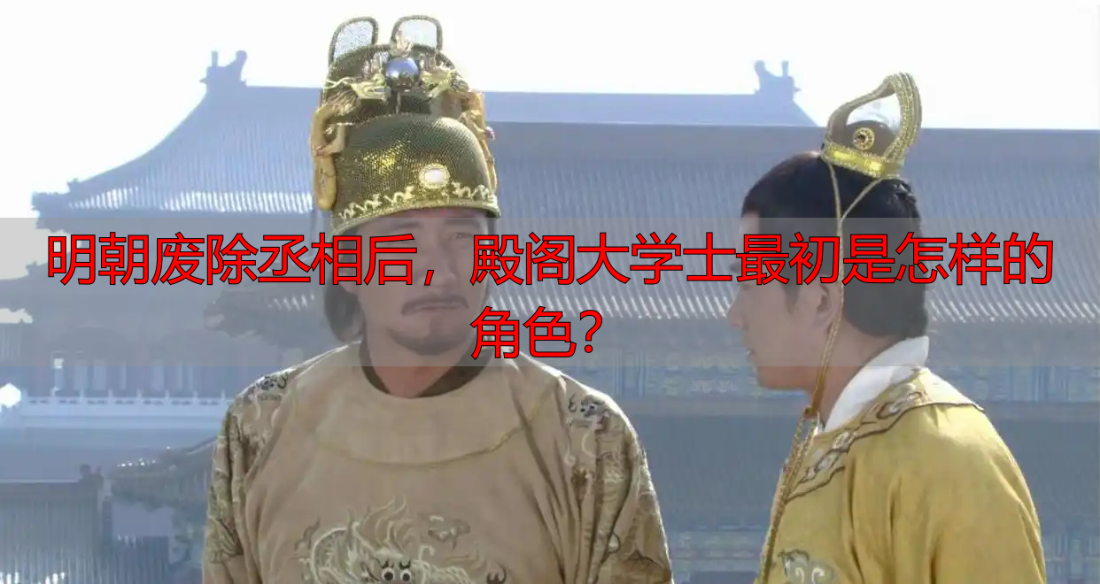 明朝废除丞相后，殿阁大学士最初是怎样的角色？