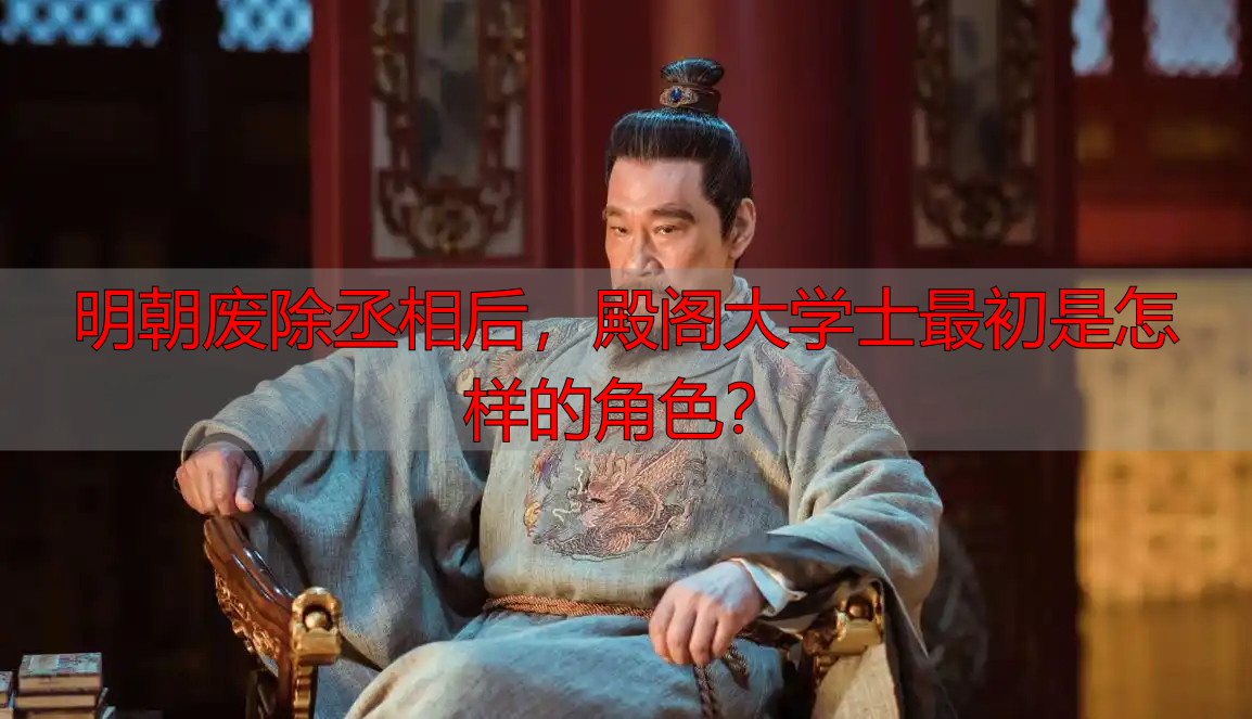 明朝废除丞相后，殿阁大学士最初是怎样的角色？