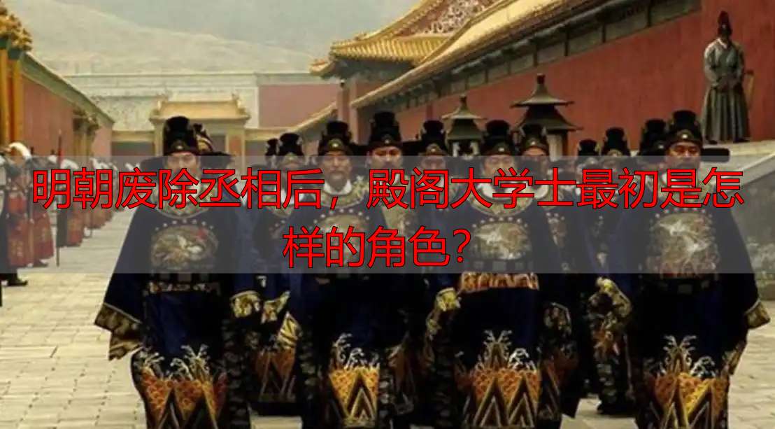 明朝废除丞相后，殿阁大学士最初是怎样的角色？