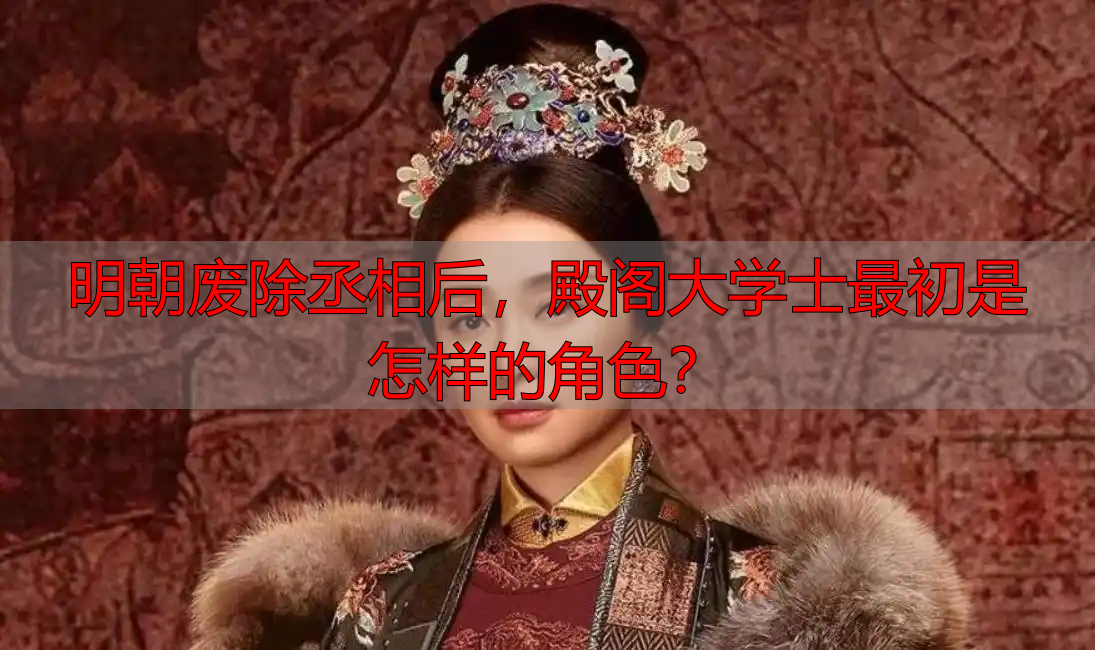 明朝废除丞相后，殿阁大学士最初是怎样的角色？