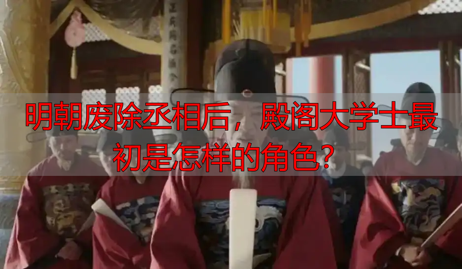 明朝废除丞相后，殿阁大学士最初是怎样的角色？
